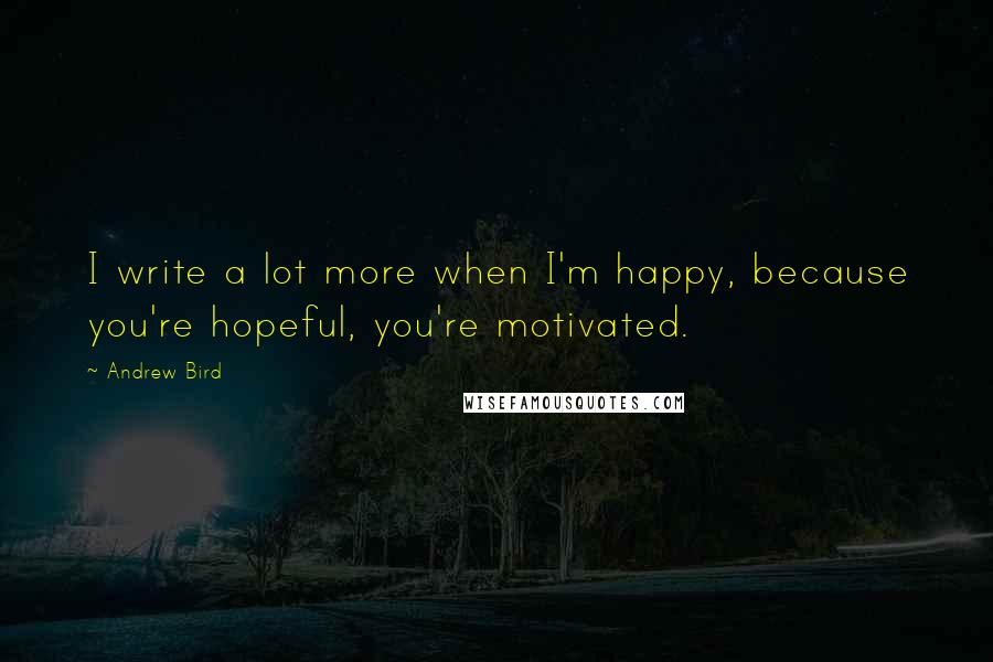 Andrew Bird quotes: I write a lot more when I'm happy, because you're hopeful, you're motivated.