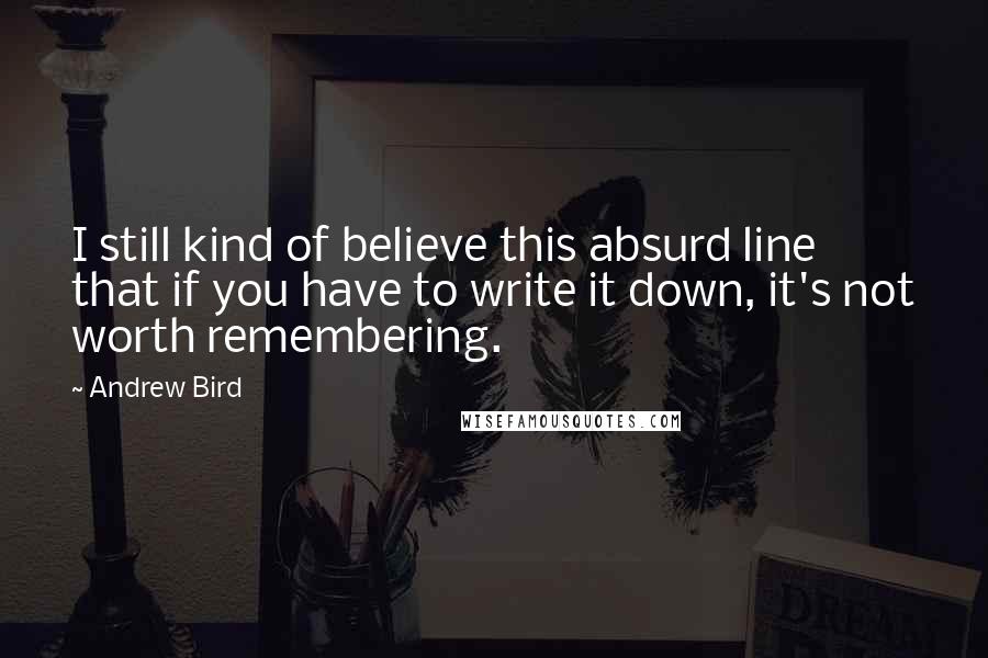 Andrew Bird quotes: I still kind of believe this absurd line that if you have to write it down, it's not worth remembering. Andrew Bird quotes: I still kind of believe this absurd line that if you have to write it down, it's not worth remembering.