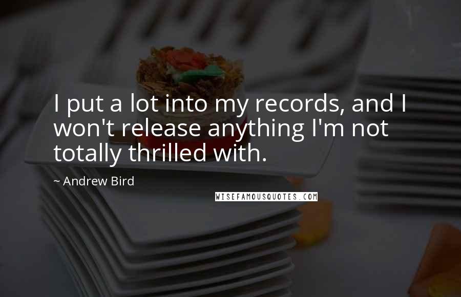 Andrew Bird quotes: I put a lot into my records, and I won't release anything I'm not totally thrilled with.