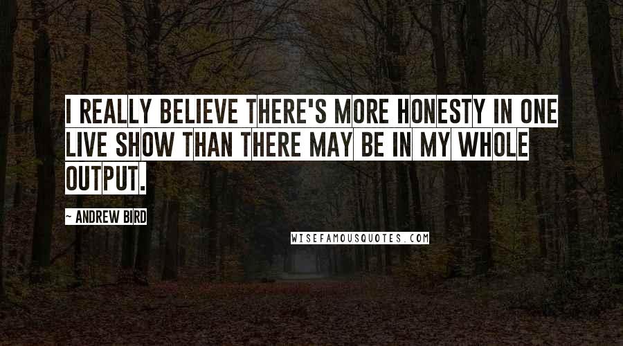 Andrew Bird quotes: I really believe there's more honesty in one live show than there may be in my whole output.