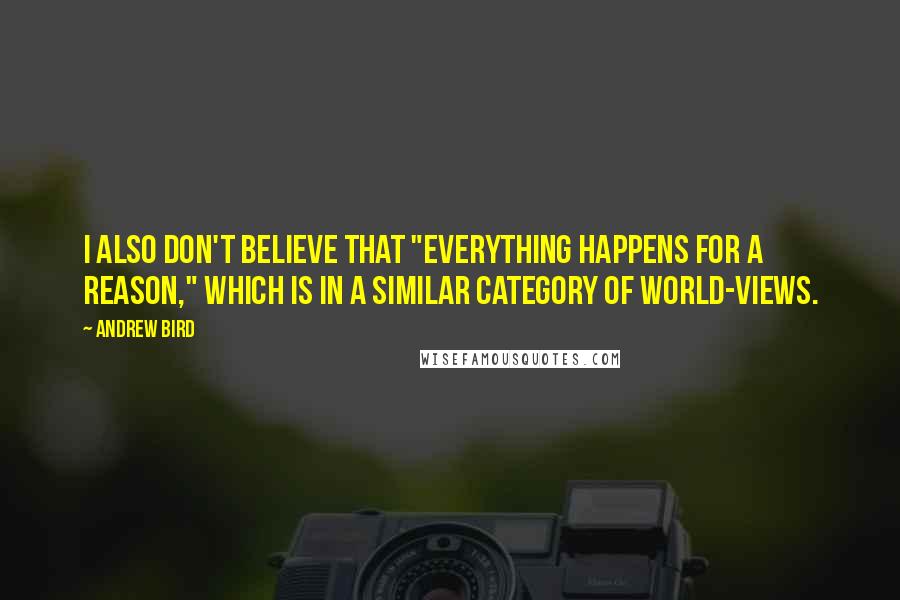 Andrew Bird quotes: I also don't believe that "everything happens for a reason," which is in a similar category of world-views.