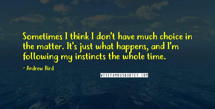 Andrew Bird quotes: Sometimes I think I don't have much choice in the matter. It's just what happens, and I'm following my instincts the whole time.