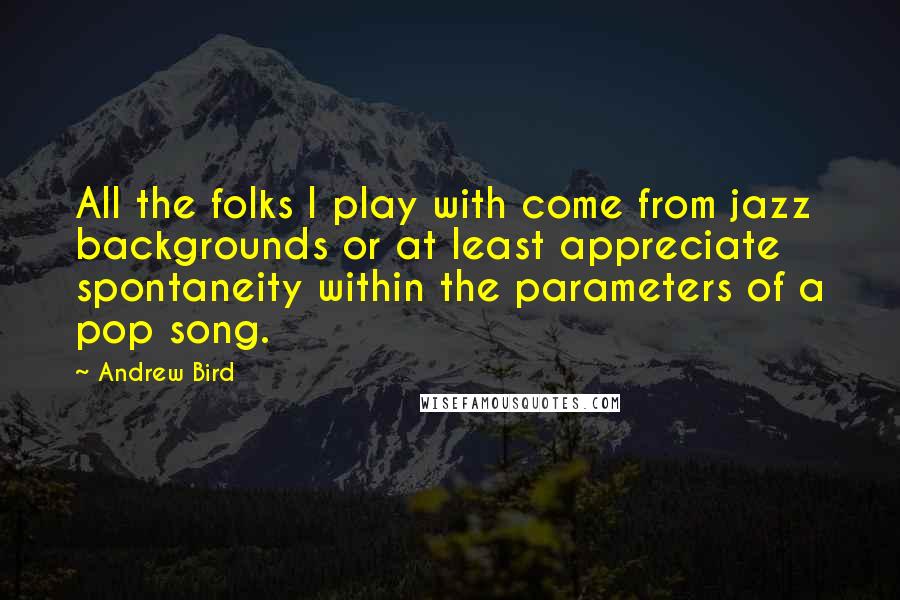 Andrew Bird quotes: All the folks I play with come from jazz backgrounds or at least appreciate spontaneity within the parameters of a pop song. Andrew Bird quotes: All the folks I play with come from jazz backgrounds or at least appreciate spontaneity within the parameters of a pop song.