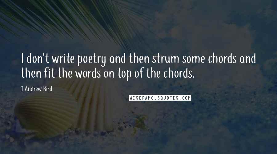 Andrew Bird quotes: I don't write poetry and then strum some chords and then fit the words on top of the chords.