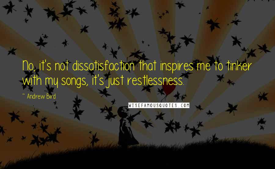 Andrew Bird quotes: No, it's not dissatisfaction that inspires me to tinker with my songs, it's just restlessness.