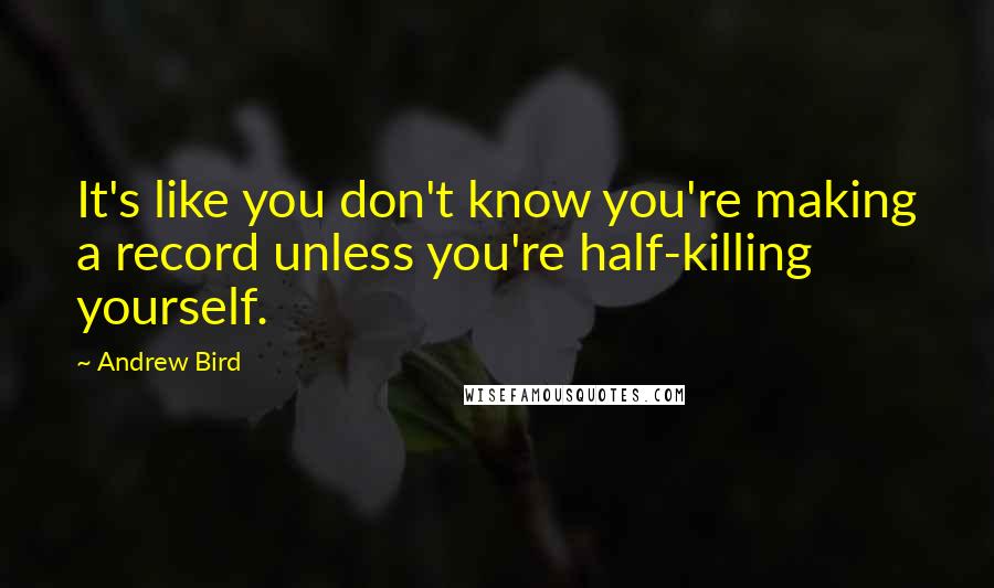 Andrew Bird quotes: It's like you don't know you're making a record unless you're half-killing yourself.