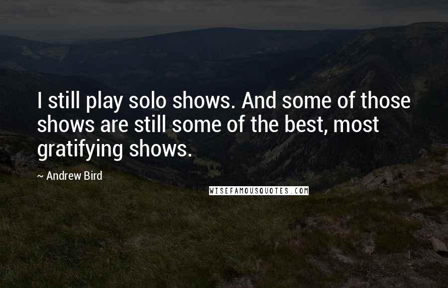 Andrew Bird quotes: I still play solo shows. And some of those shows are still some of the best, most gratifying shows.