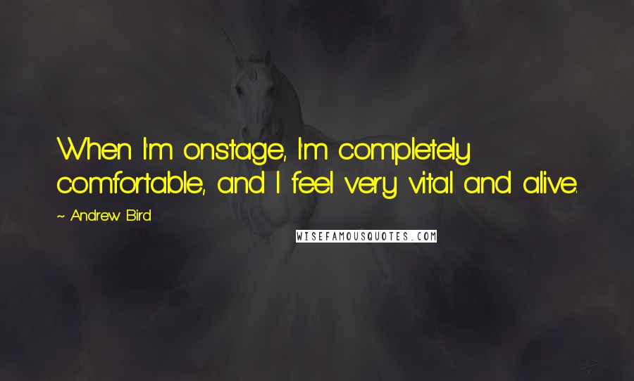 Andrew Bird quotes: When I'm onstage, I'm completely comfortable, and I feel very vital and alive.