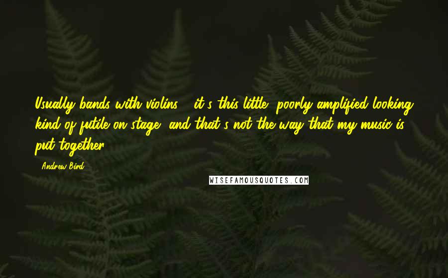 Andrew Bird quotes: Usually bands with violins - it's this little, poorly amplified looking kind of futile on stage, and that's not the way that my music is put together. Andrew Bird quotes: Usually bands with violins - it's this little, poorly amplified looking kind of futile on stage, and that's not the way that my music is put together.