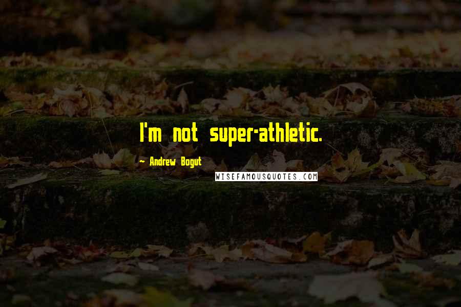 Andrew Bogut quotes: I'm not super-athletic.