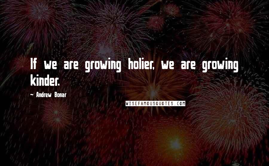 Andrew Bonar quotes: If we are growing holier, we are growing kinder.