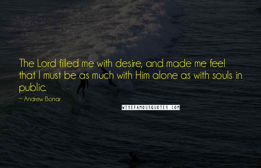 Andrew Bonar quotes: The Lord filled me with desire, and made me feel that I must be as much with Him alone as with souls in public.