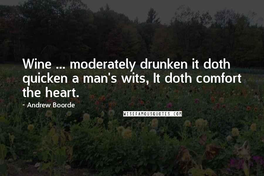 Andrew Boorde quotes: Wine ... moderately drunken it doth quicken a man's wits, It doth comfort the heart.