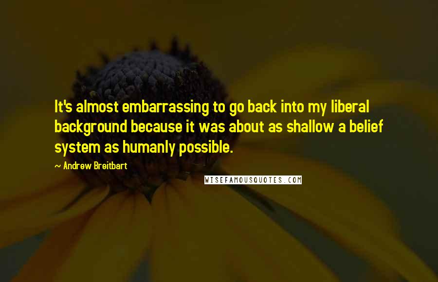 Andrew Breitbart quotes: It's almost embarrassing to go back into my liberal background because it was about as shallow a belief system as humanly possible.