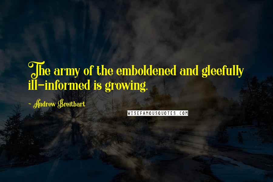 Andrew Breitbart quotes: The army of the emboldened and gleefully ill-informed is growing.