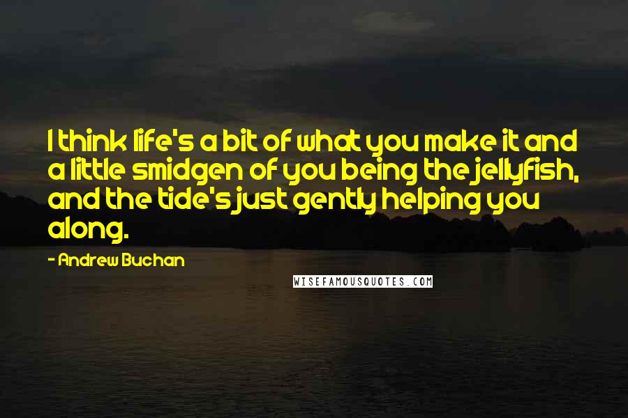 Andrew Buchan quotes: I think life's a bit of what you make it and a little smidgen of you being the jellyfish, and the tide's just gently helping you along.