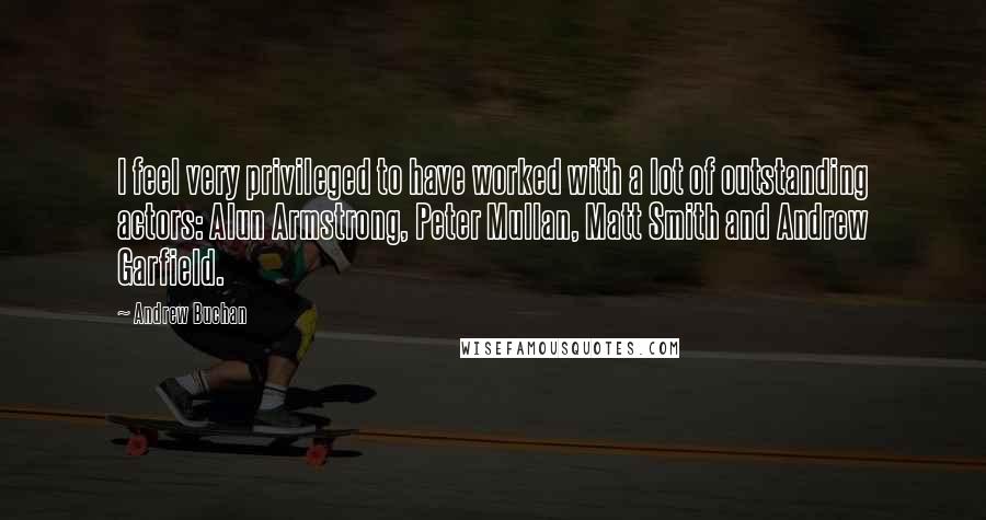 Andrew Buchan quotes: I feel very privileged to have worked with a lot of outstanding actors: Alun Armstrong, Peter Mullan, Matt Smith and Andrew Garfield.