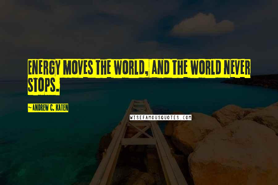 Andrew C. Katen quotes: Energy moves the world, and the world never stops.