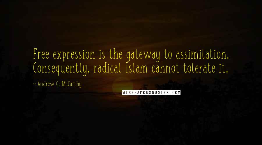 Andrew C. McCarthy quotes: Free expression is the gateway to assimilation. Consequently, radical Islam cannot tolerate it.