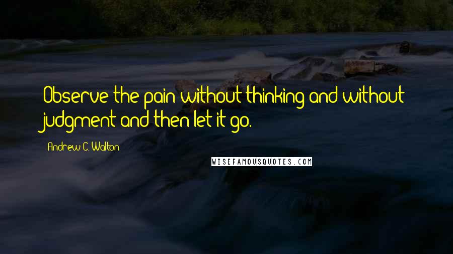 Andrew C. Walton quotes: Observe the pain without thinking and without judgment and then let it go.