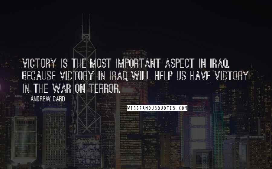 Andrew Card quotes: Victory is the most important aspect in Iraq, because victory in Iraq will help us have victory in the War on Terror.