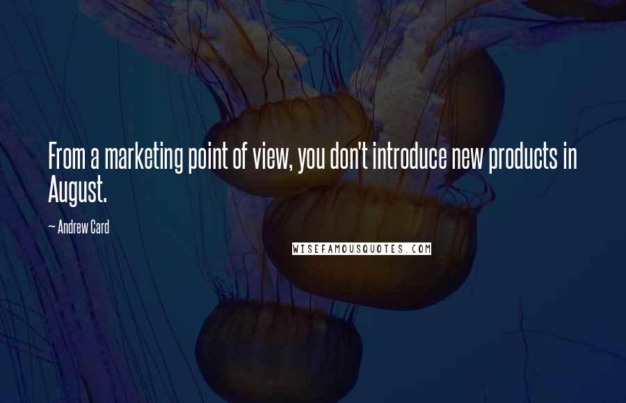 Andrew Card quotes: From a marketing point of view, you don't introduce new products in August.