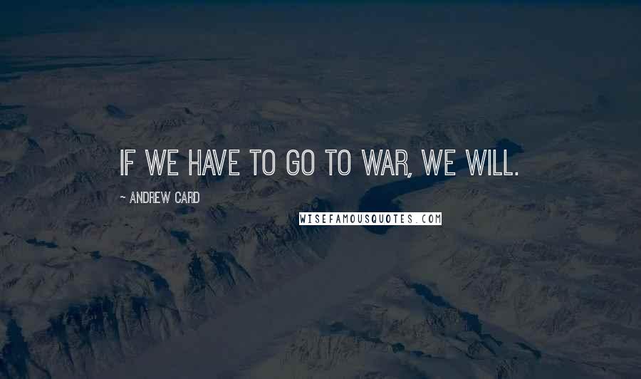 Andrew Card quotes: If we have to go to war, we will.