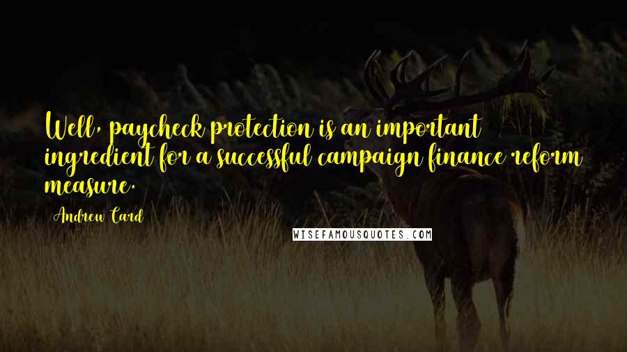 Andrew Card quotes: Well, paycheck protection is an important ingredient for a successful campaign finance reform measure. Andrew Card quotes: Well, paycheck protection is an important ingredient for a successful campaign finance reform measure.