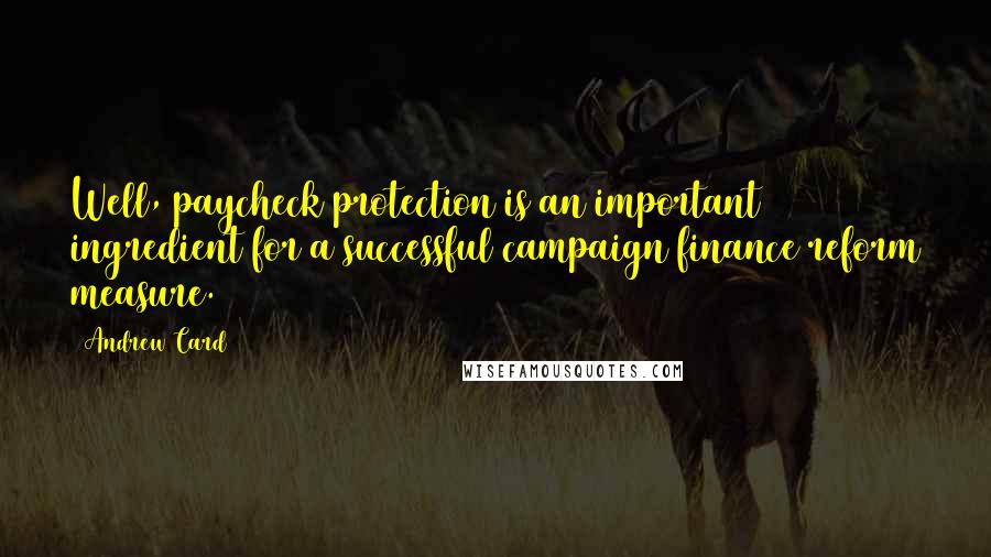 Andrew Card quotes: Well, paycheck protection is an important ingredient for a successful campaign finance reform measure.