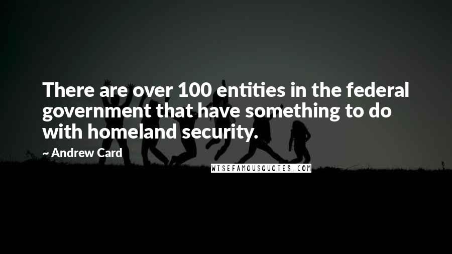 Andrew Card quotes: There are over 100 entities in the federal government that have something to do with homeland security. Andrew Card quotes: There are over 100 entities in the federal government that have something to do with homeland security.