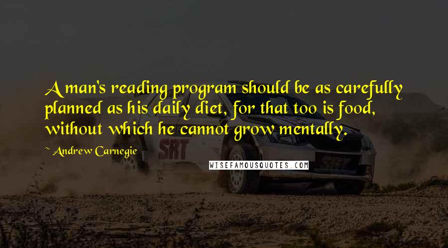 Andrew Carnegie quotes: A man's reading program should be as carefully planned as his daily diet, for that too is food, without which he cannot grow mentally.