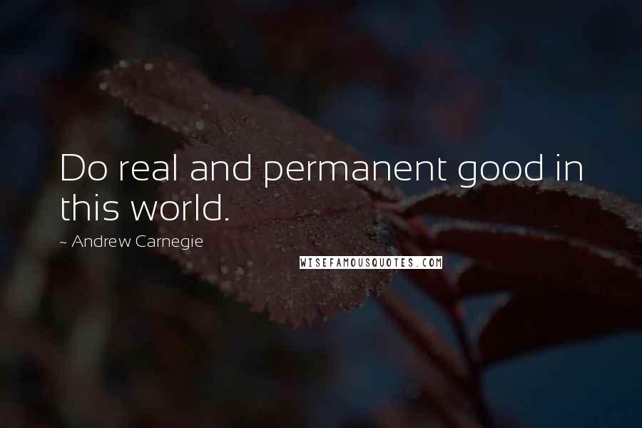 Andrew Carnegie quotes: Do real and permanent good in this world.