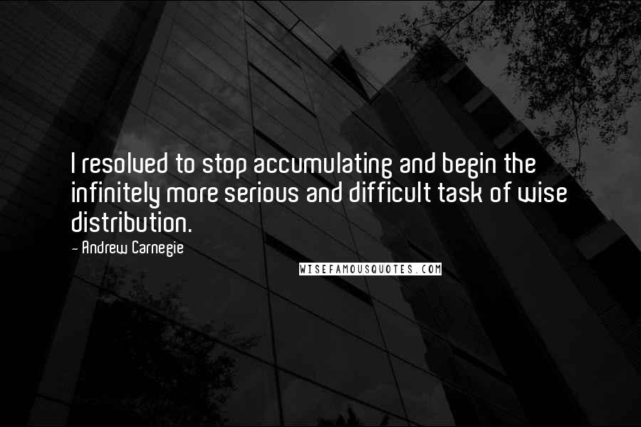 Andrew Carnegie quotes: I resolved to stop accumulating and begin the infinitely more serious and difficult task of wise distribution.