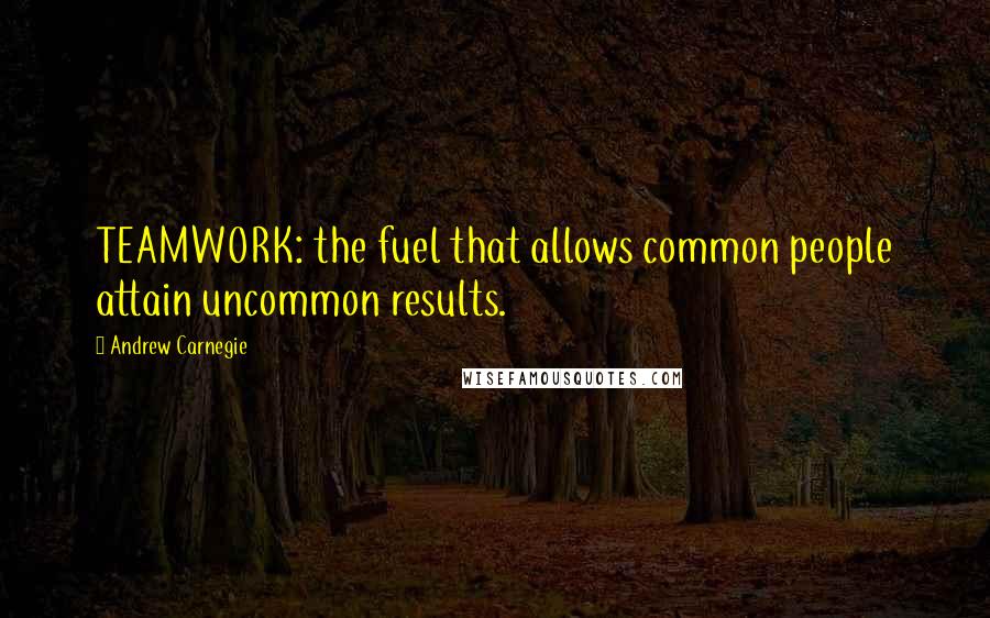 Andrew Carnegie quotes: TEAMWORK: the fuel that allows common people attain uncommon results.