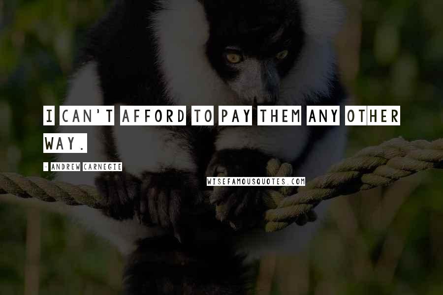 Andrew Carnegie quotes: I can't afford to pay them any other way.