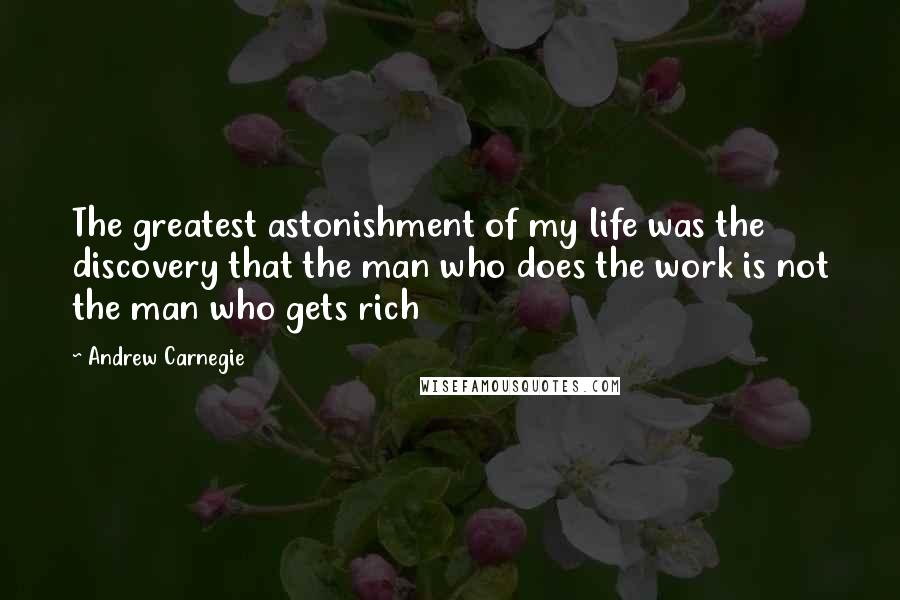 Andrew Carnegie quotes: The greatest astonishment of my life was the discovery that the man who does the work is not the man who gets rich Andrew Carnegie quotes: The greatest astonishment of my life was the discovery that the man who does the work is not the man who gets rich