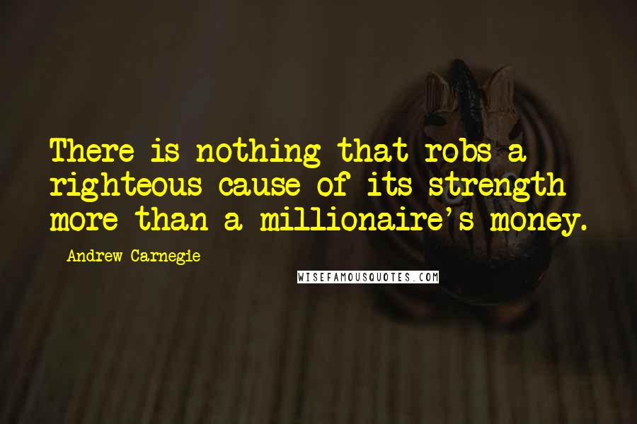 Andrew Carnegie quotes: There is nothing that robs a righteous cause of its strength more than a millionaire's money.
