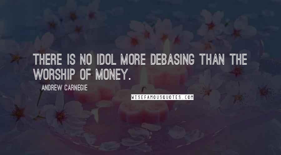 Andrew Carnegie quotes: There is no idol more debasing than the worship of money.