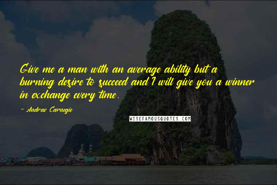 Andrew Carnegie quotes: Give me a man with an average ability but a burning desire to succeed and I will give you a winner in exchange every time.