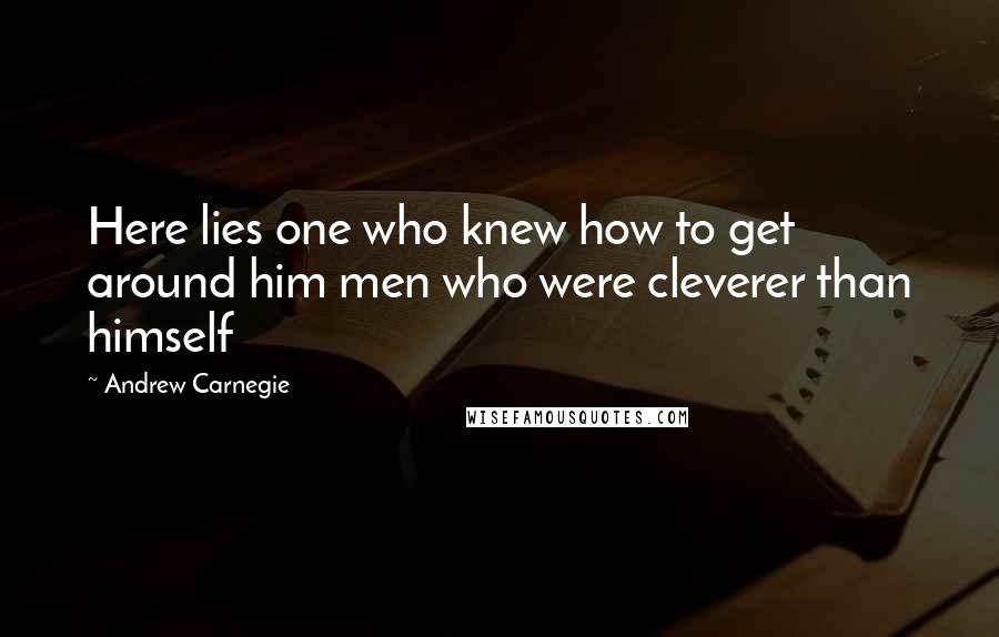 Andrew Carnegie quotes: Here lies one who knew how to get around him men who were cleverer than himself