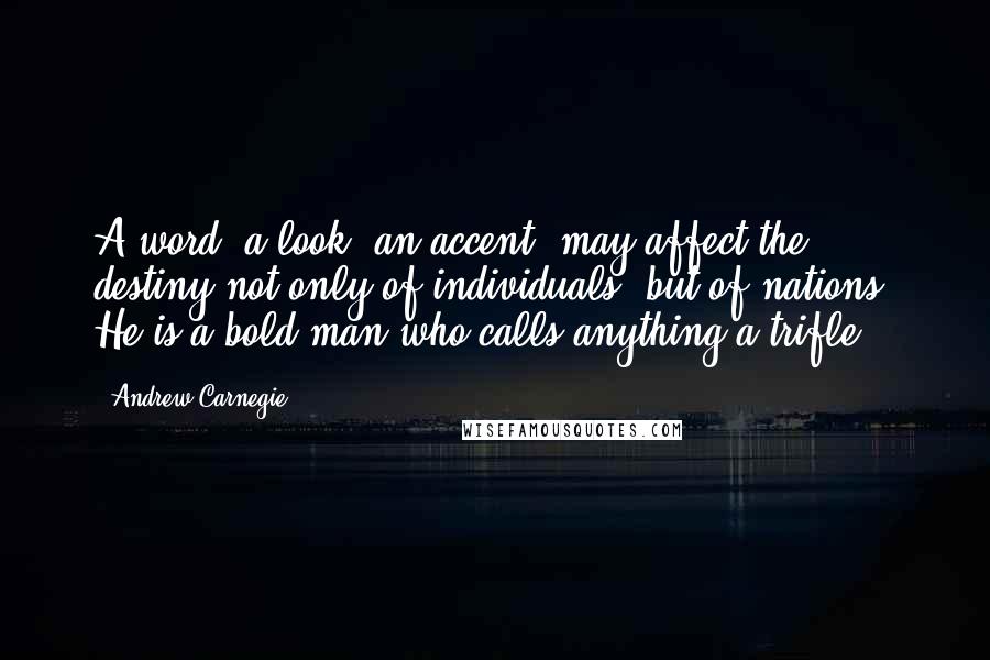 Andrew Carnegie quotes: A word, a look, an accent, may affect the destiny not only of individuals, but of nations. He is a bold man who calls anything a trifle.