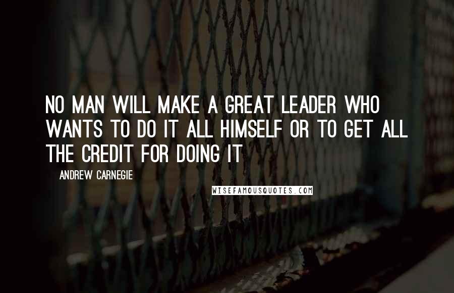 Andrew Carnegie quotes: No man will make a great leader who wants to do it all himself or to get all the credit for doing it