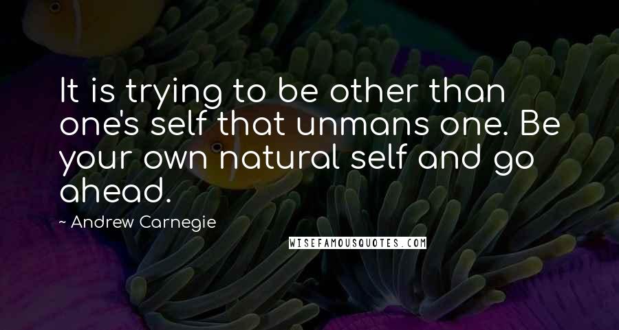 Andrew Carnegie quotes: It is trying to be other than one's self that unmans one. Be your own natural self and go ahead.