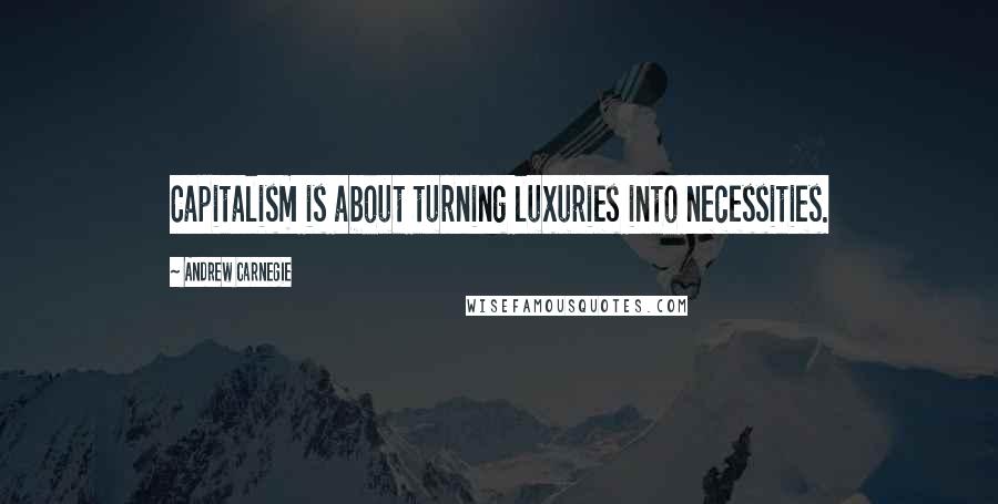Andrew Carnegie quotes: Capitalism is about turning luxuries into necessities.