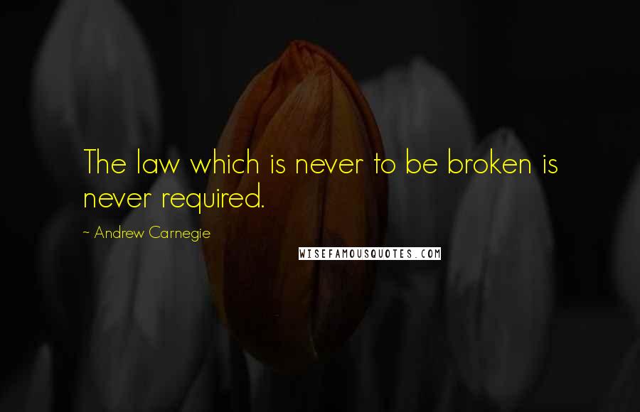 Andrew Carnegie quotes: The law which is never to be broken is never required.