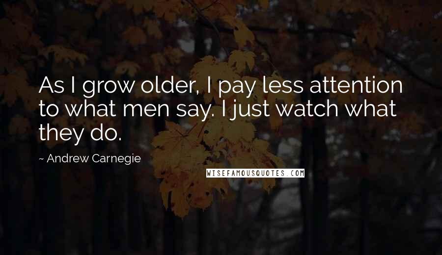 Andrew Carnegie quotes: As I grow older, I pay less attention to what men say. I just watch what they do.