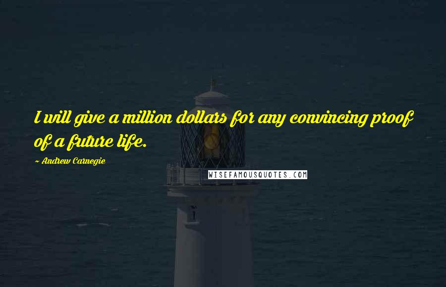 Andrew Carnegie quotes: I will give a million dollars for any convincing proof of a future life.