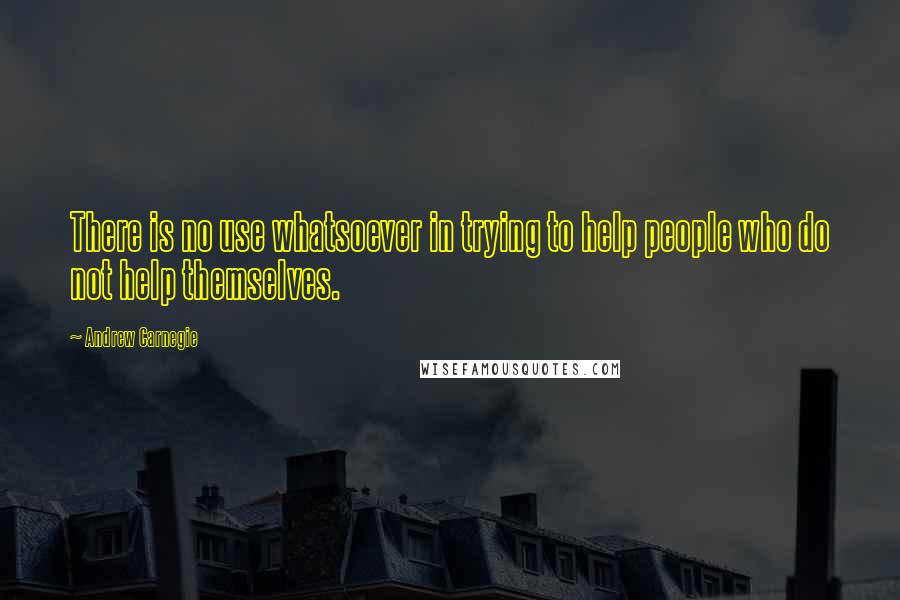 Andrew Carnegie quotes: There is no use whatsoever in trying to help people who do not help themselves.