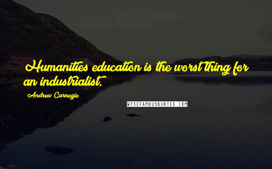 Andrew Carnegie quotes: Humanities education is the worst thing for an industrialist.