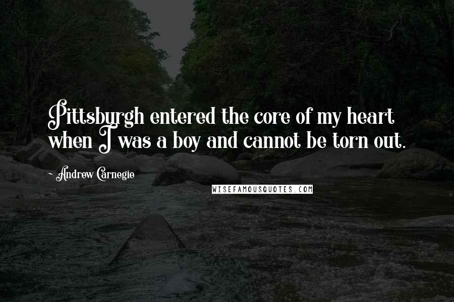 Andrew Carnegie quotes: Pittsburgh entered the core of my heart when I was a boy and cannot be torn out.